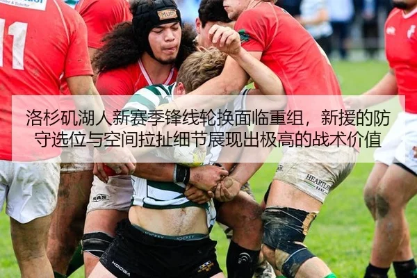 洛杉矶湖人新赛季锋线轮换面临重组，新援的防守选位与空间拉扯细节展现出极高的战术价值