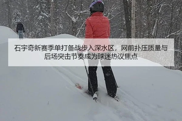 石宇奇新赛季单打备战步入深水区，网前扑压质量与后场突击节奏成为球迷热议焦点